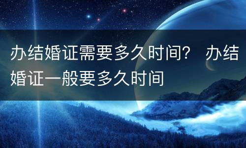 办结婚证需要多久时间？ 办结婚证一般要多久时间