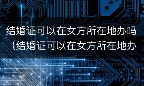 结婚证可以在女方所在地办吗（结婚证可以在女方所在地办吗现在）