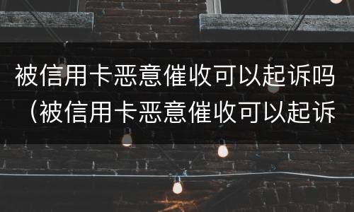 被信用卡恶意催收可以起诉吗（被信用卡恶意催收可以起诉吗法院）