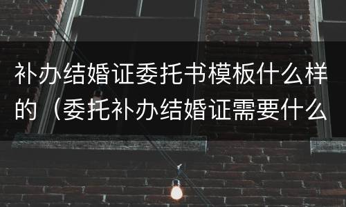 补办结婚证委托书模板什么样的（委托补办结婚证需要什么手续）