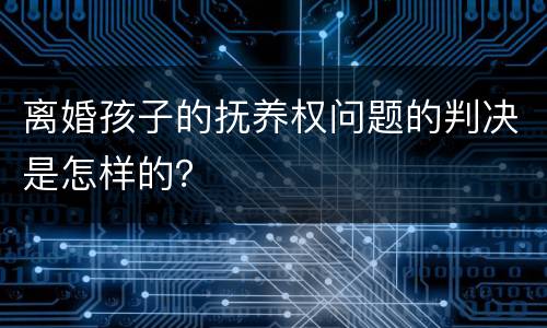 离婚孩子的抚养权问题的判决是怎样的？