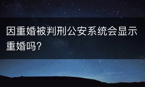 因重婚被判刑公安系统会显示重婚吗?