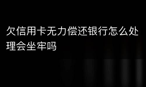 欠信用卡无力偿还银行怎么处理会坐牢吗