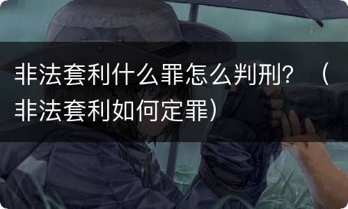 非法套利什么罪怎么判刑？（非法套利如何定罪）
