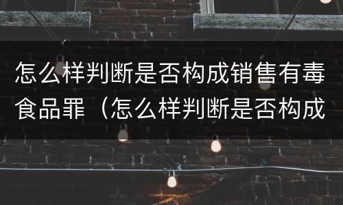 怎么样判断是否构成销售有毒食品罪（怎么样判断是否构成销售有毒食品罪呢）
