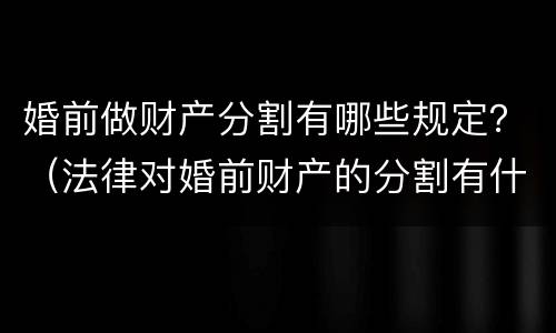 婚前做财产分割有哪些规定？（法律对婚前财产的分割有什么规定?）