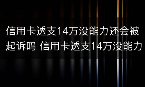 信用卡透支14万没能力还会被起诉吗 信用卡透支14万没能力还会被起诉吗