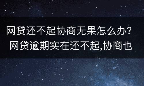 网贷还不起协商无果怎么办？ 网贷逾期实在还不起,协商也没用怎么办
