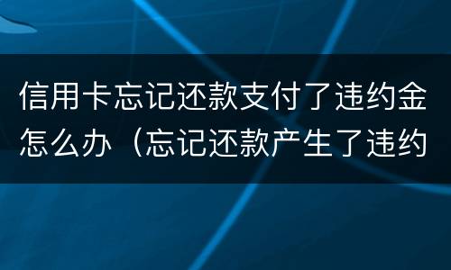 信用卡忘记还款支付了违约金怎么办（忘记还款产生了违约金）