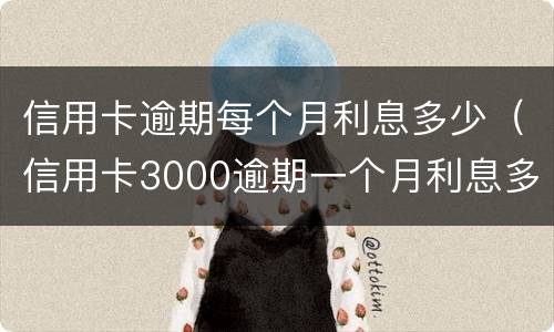 信用卡逾期每个月利息多少（信用卡3000逾期一个月利息多少）