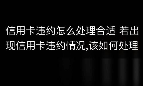 信用卡违约怎么处理合适 若出现信用卡违约情况,该如何处理
