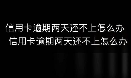 信用卡逾期两天还不上怎么办 信用卡逾期两天还不上怎么办呢