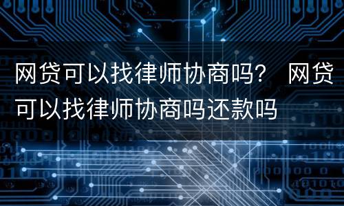 网贷可以找律师协商吗？ 网贷可以找律师协商吗还款吗