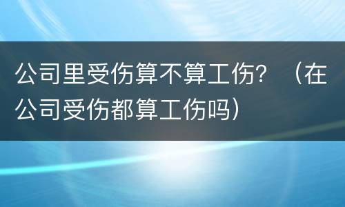 公司里受伤算不算工伤？（在公司受伤都算工伤吗）