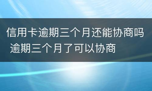 信用卡逾期三个月还能协商吗 逾期三个月了可以协商