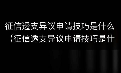 征信透支异议申请技巧是什么（征信透支异议申请技巧是什么意思）