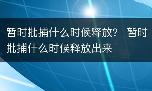 暂时批捕什么时候释放？ 暂时批捕什么时候释放出来