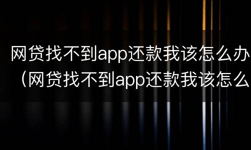 网贷找不到app还款我该怎么办（网贷找不到app还款我该怎么办）