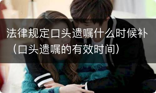 法律规定口头遗嘱什么时候补（口头遗嘱的有效时间）