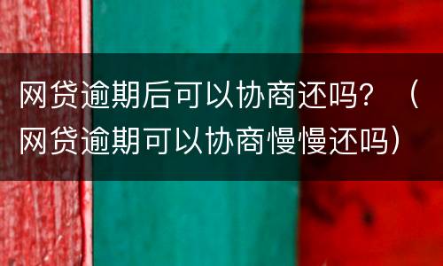 网贷逾期后可以协商还吗？（网贷逾期可以协商慢慢还吗）