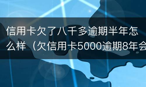 信用卡欠了八千多逾期半年怎么样（欠信用卡5000逾期8年会怎么样）