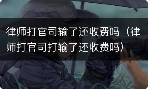 律师打官司输了还收费吗（律师打官司打输了还收费吗）