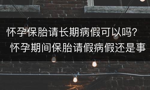 怀孕保胎请长期病假可以吗？ 怀孕期间保胎请假病假还是事假