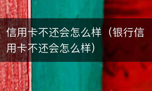 信用卡不还会怎么样（银行信用卡不还会怎么样）