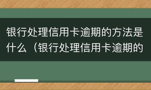 银行处理信用卡逾期的方法是什么（银行处理信用卡逾期的方法是什么呢）