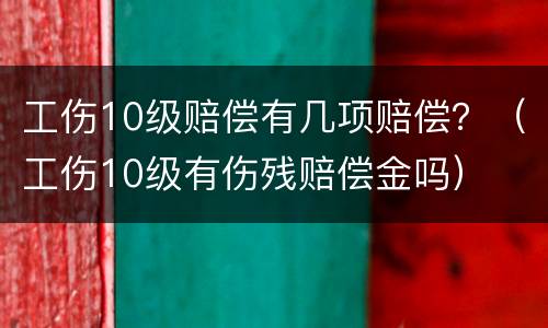工伤10级赔偿有几项赔偿？（工伤10级有伤残赔偿金吗）