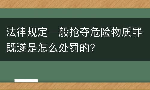 法律规定一般抢夺危险物质罪既遂是怎么处罚的？