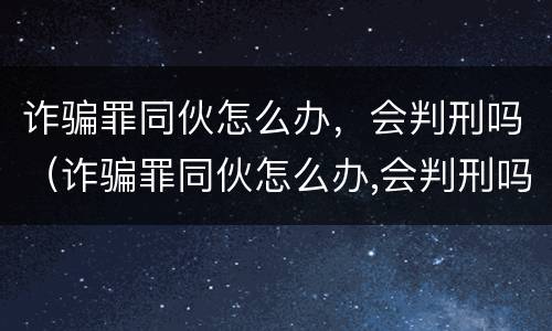 诈骗罪同伙怎么办，会判刑吗（诈骗罪同伙怎么办,会判刑吗知乎）