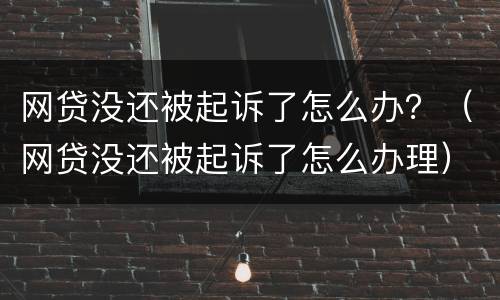 网贷没还被起诉了怎么办？（网贷没还被起诉了怎么办理）