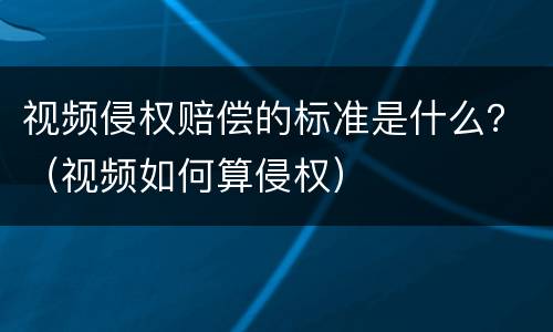 视频侵权赔偿的标准是什么？（视频如何算侵权）