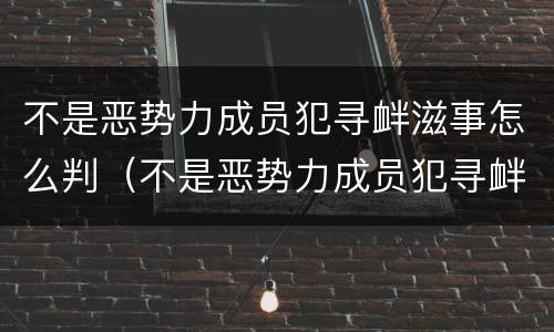 不是恶势力成员犯寻衅滋事怎么判（不是恶势力成员犯寻衅滋事怎么判）