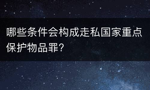 哪些条件会构成走私国家重点保护物品罪?
