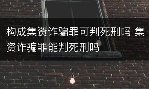 构成集资诈骗罪可判死刑吗 集资诈骗罪能判死刑吗