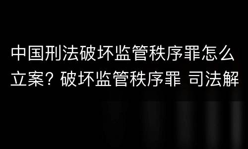中国刑法破坏监管秩序罪怎么立案? 破坏监管秩序罪 司法解释
