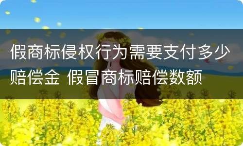 假商标侵权行为需要支付多少赔偿金 假冒商标赔偿数额