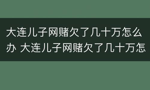 大连儿子网赌欠了几十万怎么办 大连儿子网赌欠了几十万怎么办呀