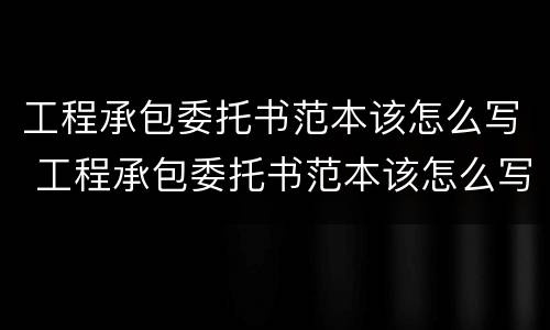 工程承包委托书范本该怎么写 工程承包委托书范本该怎么写图片