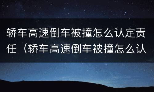 轿车高速倒车被撞怎么认定责任（轿车高速倒车被撞怎么认定责任的）
