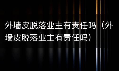 外墙皮脱落业主有责任吗（外墙皮脱落业主有责任吗）