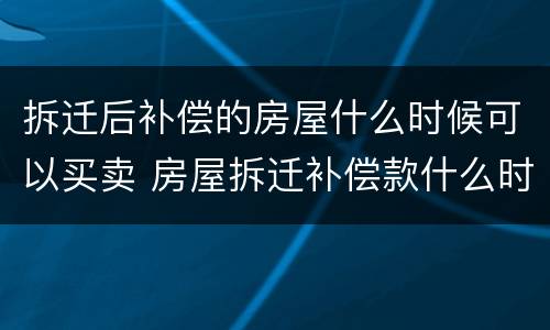 拆迁后补偿的房屋什么时候可以买卖 房屋拆迁补偿款什么时候到账