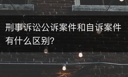 刑事诉讼公诉案件和自诉案件有什么区别？