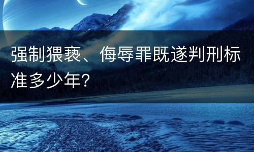 强制猥亵、侮辱罪既遂判刑标准多少年？