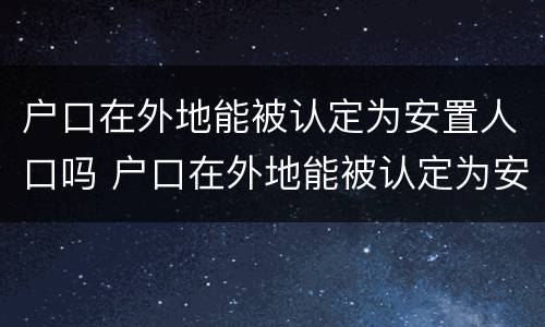 户口在外地能被认定为安置人口吗 户口在外地能被认定为安置人口吗知乎