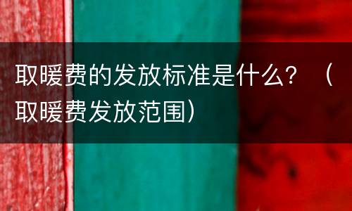 取暖费的发放标准是什么？（取暖费发放范围）