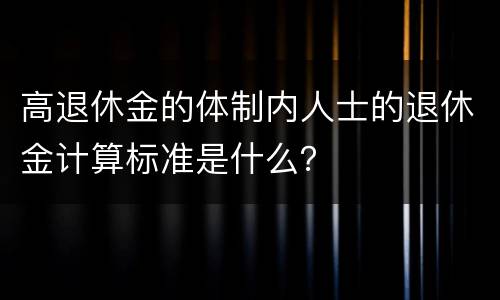高退休金的体制内人士的退休金计算标准是什么？