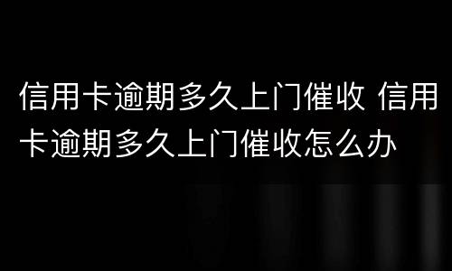 信用卡逾期多久上门催收 信用卡逾期多久上门催收怎么办
